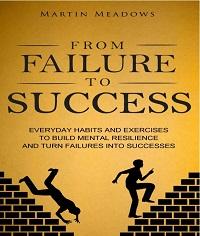 From Failure to Success - Everyday Habits and Exercises to Build Mental Resilience and Turn Failures