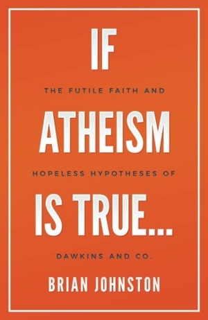 If Atheism Is True The Futile Faith and Hopeless Hypotheses of Dawkins and Co Brian Johnston