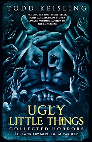 Ugly Little Things: Collected Horrors by Todd Keisling & Mercedes M. Yardley