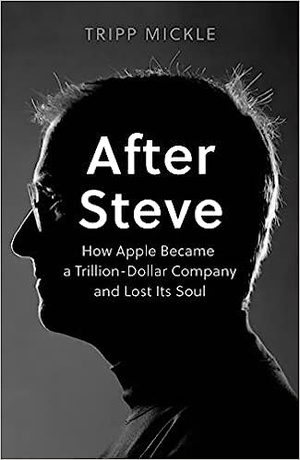 After Steve: How Apple Became a Trillion-Dollar Company and Lost its Soul - Tripp Mickle