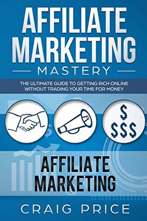 Affiliate Marketing Mastery - The Ultimate Guide to Getting Rich Online Without Trading Your Time for Money