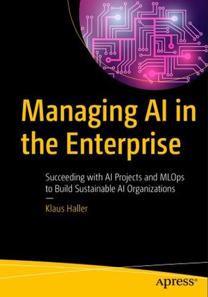 Managing AI in the Enterprise - Succeeding with AI Projects and MLOps to Build Sustainable AI Organizations