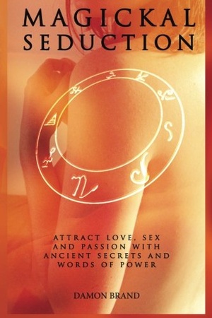 Magickal Seduction: Attract Love, Sex and Passion With Ancient Secrets and Words of Power [PDF]