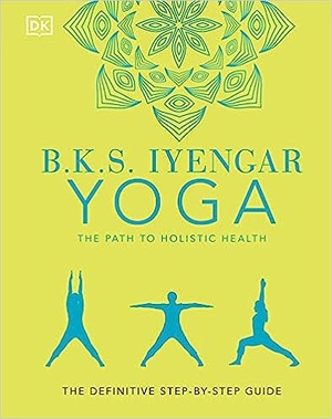 B.K.S. Iyengar Yoga the Path to Holistic Health: The Definitive Step-by-step Guide