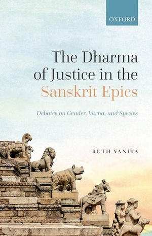 The Dharma of Justice in the Sanskrit Epics: Debates on Gender, Varna, and Species 2022 Ruth Vanita