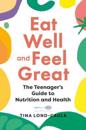 Eat Well and Feel Great - The Teenager's Guide to Nutrition and Health