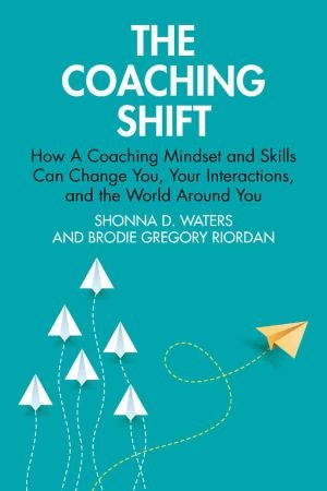 The Coaching Shift How A Coaching Mindset and Skills Can Change You, Your Interactions, and the World Around You