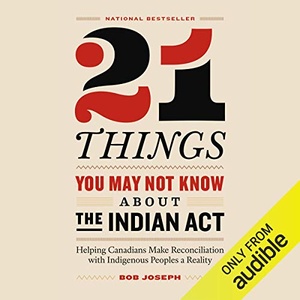 21 Things You May Not Know About the Indian Act: Helping Canadians Make Reconciliation with Indigenous Peoples a Reality - Bob Joseph