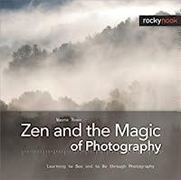 Zen and the Magic of Photography Learning to See and to Be through Photography