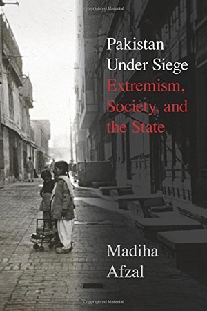 Pakistan Under Siege: Extremism, Society, and the State - Madiha Afzal 2018
