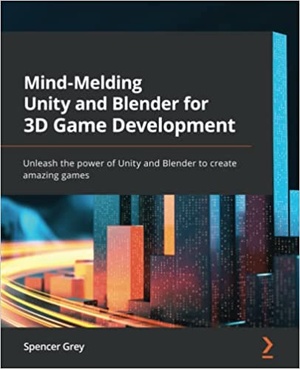 Mind-Melding Unity and Blender for 3D Game Development - Unleash the power of Unity and Blender to create amazing games