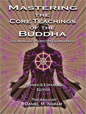Mastering the Core Teachings of the Buddha: An Unusually Hardcore Dharma Book - 2nd Edition