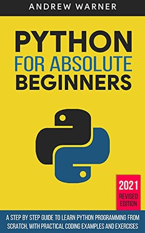 Python for Absolute Beginners: A Step by Step Guide to Learn Python Programming from Scratch, with Practical Coding Examples and Exercises