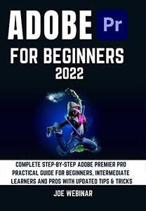 ADOBE PREMIER PRO 2022 FOR BEGINNERS - COMPLETE STEP-BY-STEP ADOBE PREMIER PRO PRACTICAL GUIDE FOR BEGINNERS