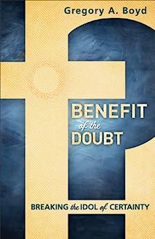 Benefit of the Doubt: Breaking the Idol of Certainty - Gregory A. Boyd