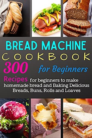 Bread Machine Cookbook for Beginners - 300 Recipes for beginners to make homemade bread and Baking Delicious Breads {BooksHash}