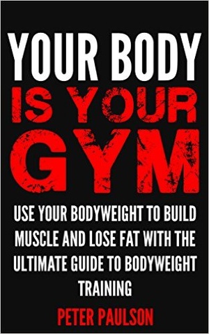 Your Body is Your Gym: Use Your Bodyweight to Build Muscle and Lose Fat With the Ultimate Guide to Bodyweight Training [EPUB]