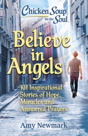 Believe in Angels - 101 Inspirational Stories of Hope, Miracles and Answered Prayers (Chicken Soup for the Soul)