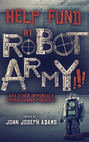 Help Fund My Robot Army!!! & Other Improbable Crowdfunding Projects by John Joseph Adams (Editor)