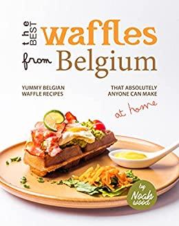 The Best Waffles from Belgium - Yummy Belgian Waffle Recipes That Absolutely Anyone Can Make at Home