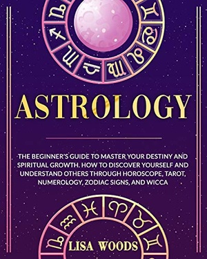 Astrology: The Beginner’s Guide to Master your Destiny and Spiritual Growth. How to Discover Yourself and Understand Others