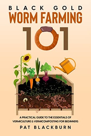 Black Gold - Worm Farming 101 - A Practical Guide to the Essentials of Vermiculture & Vermicomposting for Beginners