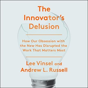 The Innovation Delusion: How Our Obsession with the New Has Disrupted the Work That Matters Most, M4B, By LEE VINSEL and ANDREW L. RUSSELL, 2020