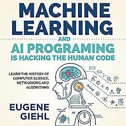 Machine Learning and AI Programming is Hacking the Human Code: Learn the History of Computer Science, Networking and Algorithms