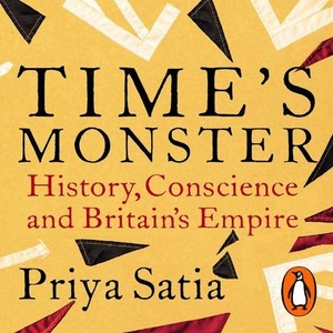 Time’s Monster History, Conscience and Britain’s Empire - Priya Satia 2020