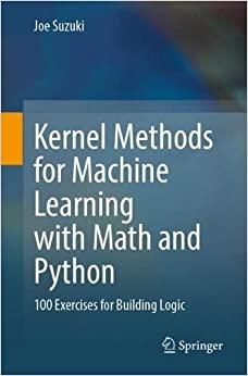 Kernel Methods for Machine Learning with Math and Python 100 Exercises for Building Logic