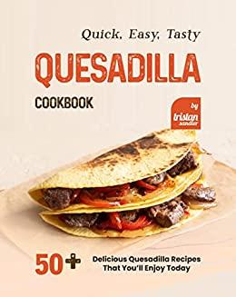 Quick Easy Tasty Quesadilla Cookbook 50 Delicious Quesadilla Recipes That You ll Enjoy To