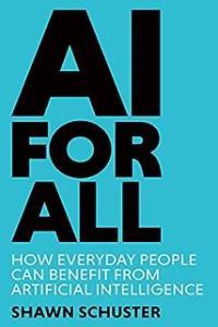 AI For All How Everyday People Can Benefit from Artificial Intelligence by Shawn Schuster MOBI