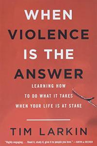 When Violence Is the Answer Learning How to Do What It Takes When Your Life Is at Stake by Tim Lark