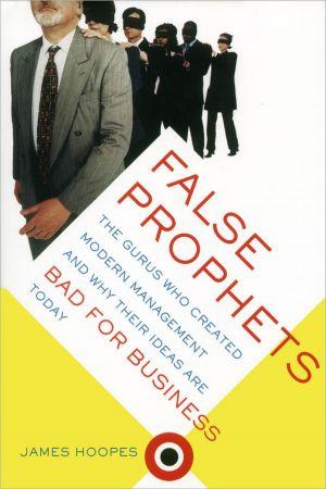 False Prophets The Gurus Who Created Modern Management and Why Their Ideas Are Bad for Business To