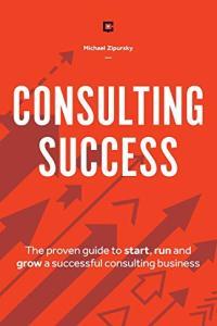 Consulting Success The Proven Guide to Start Run and Grow a Successful Consulting Business by Mich