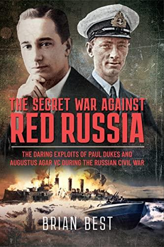 The Secret War Against Red Russia The Daring Exploits of Paul Dukes and Augustus Agar VC During th