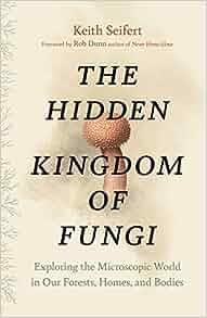 The Hidden Kingdom of Fungi Exploring the Microscopic World in Our Forests Homes and Bodies by Ke