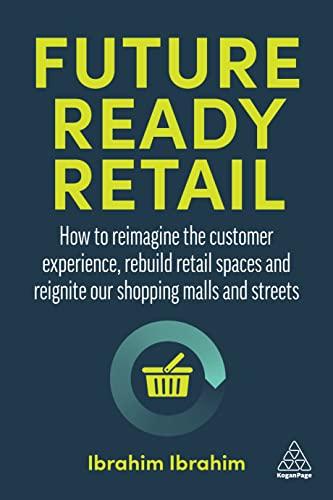 Future Ready Retail How to Reimagine the Customer Experience Rebuild Retail Spaces and Reignite our Shopping Malls and Streets