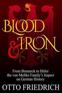 Blood and Iron From Bismarck to Hitler the von Moltke Family s Impact on German History gt