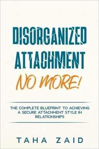 Disorganized Attachment No More The Complete Blueprint to Achieving a Secure Attachment Style in
