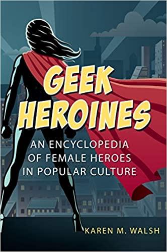 Geek Heroines An Encyclopedia of Female Heroes in Popular Culture