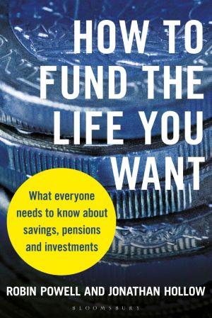 How to Fund the Life You Want What everyone needs to know about savings pensions and investments