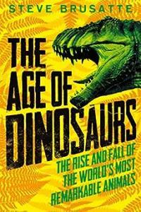The Age of Dinosaurs The Rise and Fall of the World s Most Remarkable Animals by Steve Brusatt