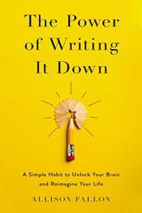 The Power of Writing It Down A Simple Habit to Unlock Your Brain and Reimagine Your Life by Allison