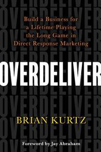 Overdeliver Build a Business for a Lifetime Playing the Long Game in Direct Response Marketing by B