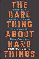 The Hard Thing About Hard Things Building a Business When There Are No Easy Answers by Ben Horowitz