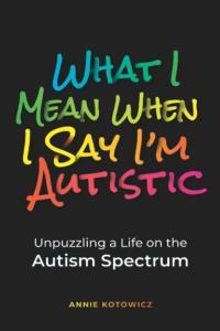 What I Mean When I Say I m Autistic Unpuzzling a Life on the Autism Spectrum by Annie Kotowicz