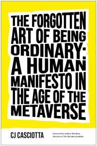 The Forgotten Art of Being Ordinary A Human Manifesto in the Age of the Metaverse by C J Casciott