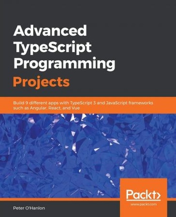 Advanced TypeScript Programming Projects Build 9 different apps with TypeScript 3 and JavaScript frameworks True EPUB