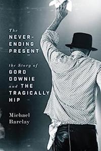 The Never Ending Present The Story of Gord Downie and the Tragically Hip by Michael Barclay EPUB